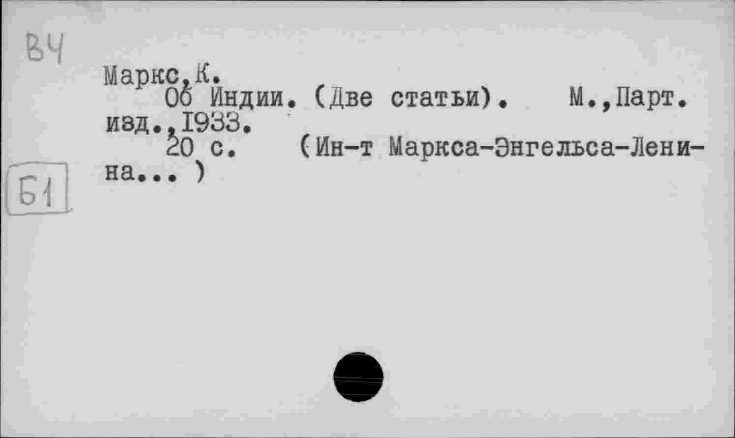 ﻿Маркс.К.
Оо Индии. (Две статьи). М.,Парт. изд.,1933.
20 с. (Ин-т Маркса-Энгельса-Лени на... )